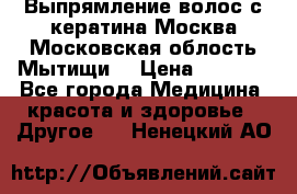 Выпрямление волос с кератина Москва Московская облость Мытищи. › Цена ­ 3 000 - Все города Медицина, красота и здоровье » Другое   . Ненецкий АО